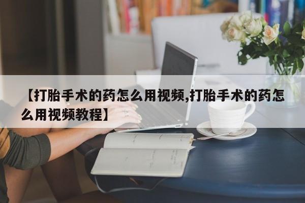 药流药怎么买【打胎手术的药怎么用视频,打胎手术的药怎么用视频教程】