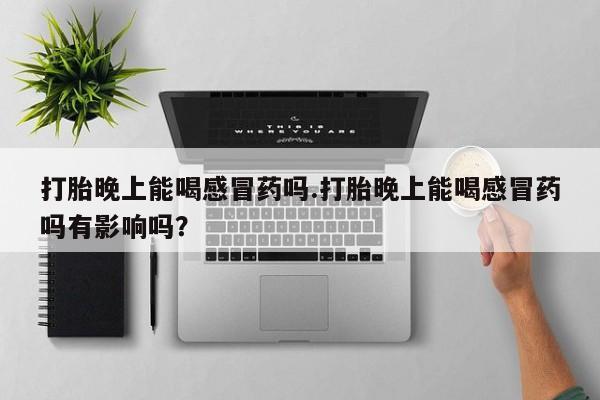 药流药怎么买打胎晚上能喝感冒药吗.打胎晚上能喝感冒药吗有影响吗？
