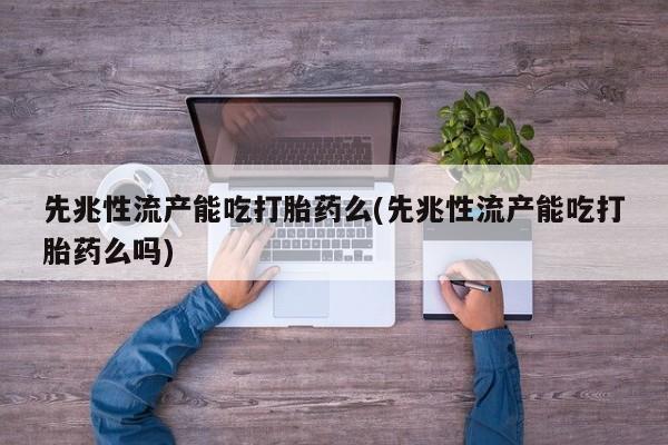 药流药怎么买先兆性流产能吃打胎药么(先兆性流产能吃打胎药么吗)