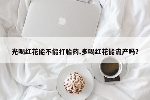 药流药怎么买光喝红花能不能打胎药.多喝红花能流产吗？