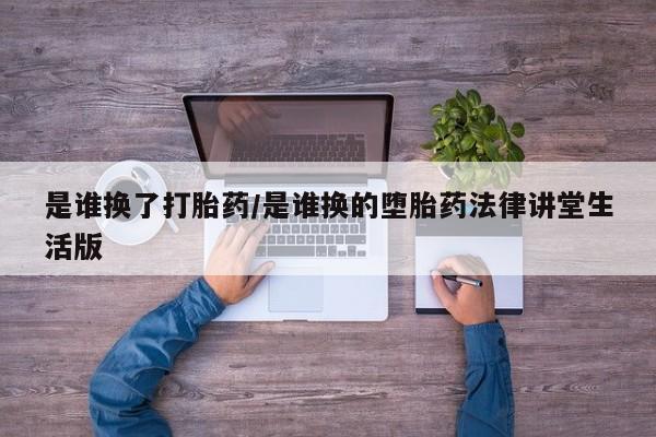 药流药怎么买是谁换了打胎药/是谁换的堕胎药法律讲堂生活版