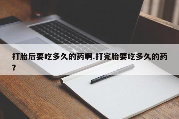 药流药怎么买打胎后要吃多久的药啊.打完胎要吃多久的药？