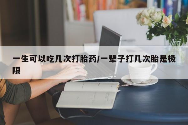 药流药怎么买一生可以吃几次打胎药/一辈子打几次胎是极限