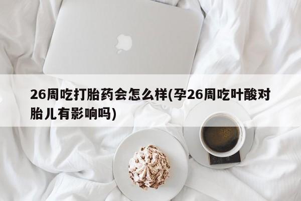 药流药怎么买26周吃打胎药会怎么样(孕26周吃叶酸对胎儿有影响吗)
