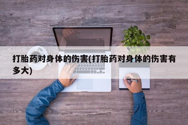 药流药怎么买打胎药对身体的伤害(打胎药对身体的伤害有多大)