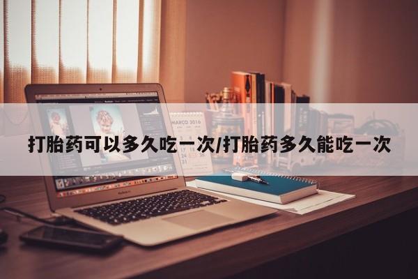 药流药怎么买打胎药可以多久吃一次/打胎药多久能吃一次