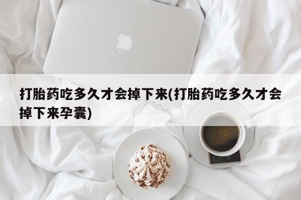 药流药怎么买打胎药吃多久才会掉下来(打胎药吃多久才会掉下来孕囊)