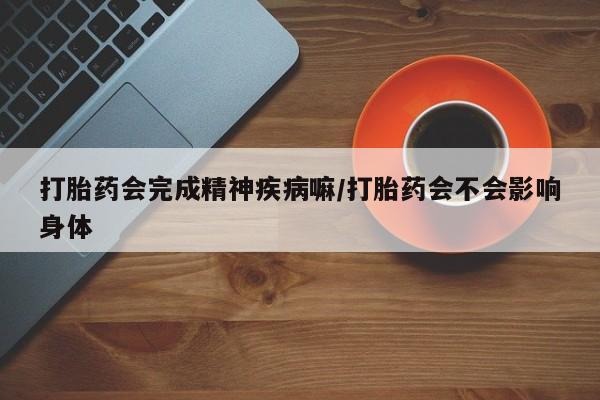 药流药怎么买打胎药会完成精神疾病嘛/打胎药会不会影响身体