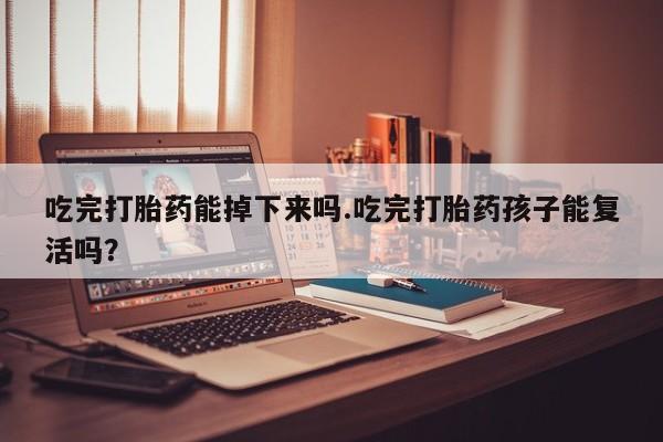 药流药怎么买吃完打胎药能掉下来吗.吃完打胎药孩子能复活吗？