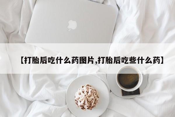 药流药怎么买【打胎后吃什么药图片,打胎后吃些什么药】