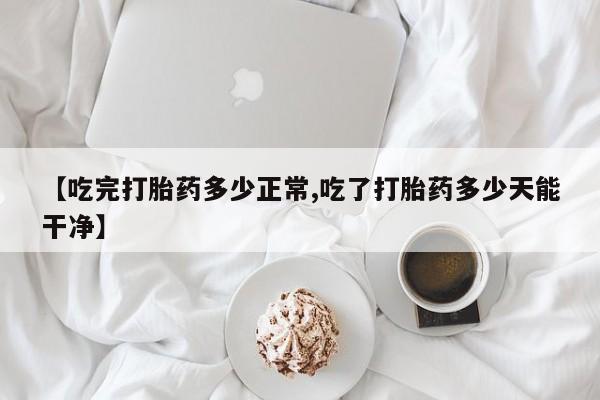 药流药怎么买【吃完打胎药多少正常,吃了打胎药多少天能干净】