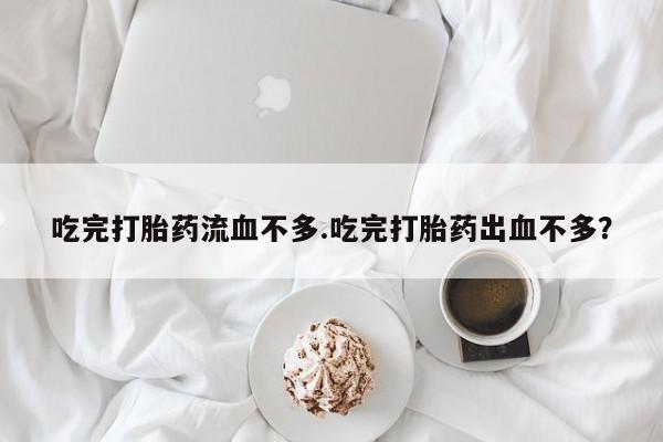 药流药怎么买吃完打胎药流血不多.吃完打胎药出血不多？