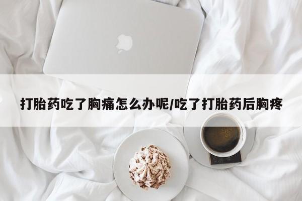 药流药怎么买打胎药吃了胸痛怎么办呢/吃了打胎药后胸疼