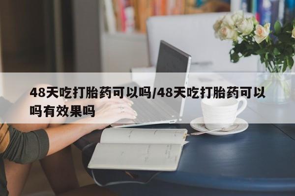 药流药怎么买48天吃打胎药可以吗/48天吃打胎药可以吗有效果吗