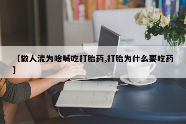 药流药怎么买【做人流为啥喊吃打胎药,打胎为什么要吃药】