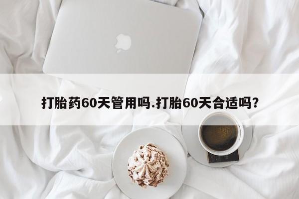 药流药怎么买打胎药60天管用吗.打胎60天合适吗？