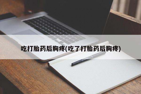 药流药怎么买吃打胎药后胸疼(吃了打胎药后胸疼)