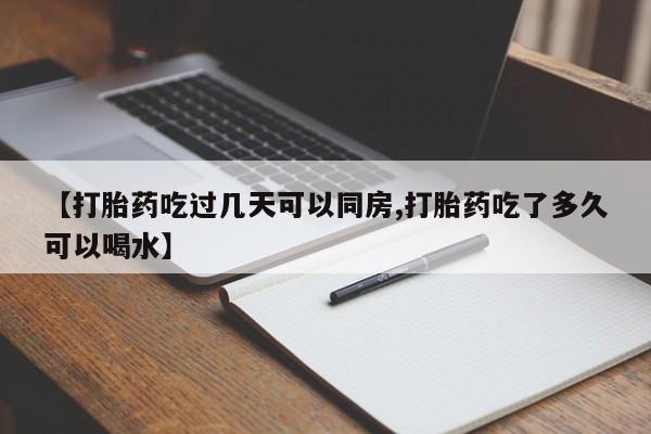 药流药怎么买【打胎药吃过几天可以同房,打胎药吃了多久可以喝水】