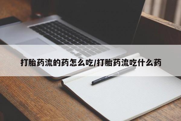 药流药怎么买打胎药流的药怎么吃/打胎药流吃什么药