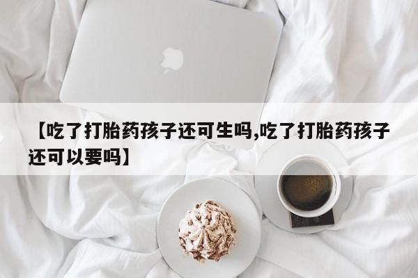 药流药怎么买【吃了打胎药孩子还可生吗,吃了打胎药孩子还可以要吗】