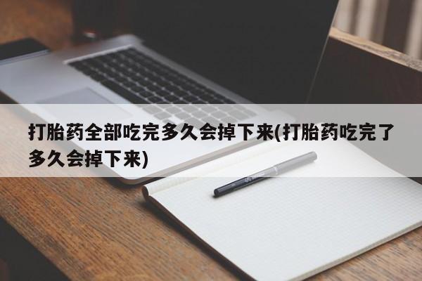 药流药怎么买打胎药全部吃完多久会掉下来(打胎药吃完了多久会掉下来)
