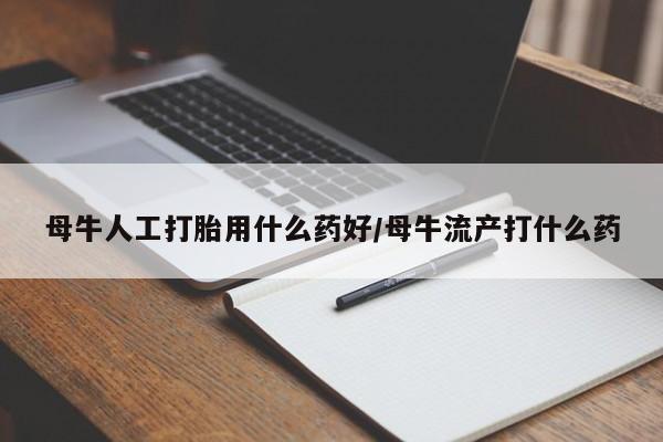 药流药怎么买母牛人工打胎用什么药好/母牛流产打什么药
