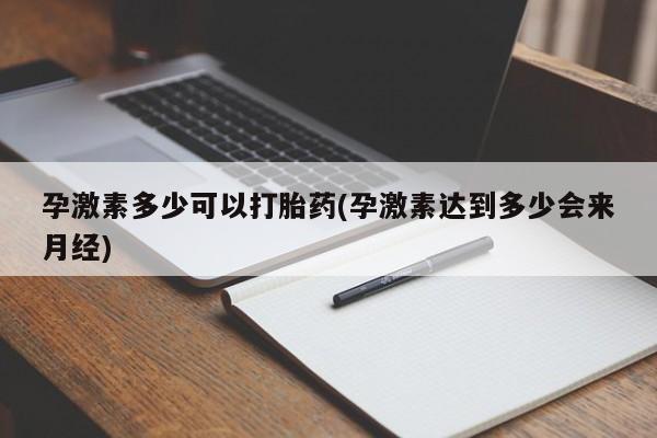 药流药怎么买孕激素多少可以打胎药(孕激素达到多少会来月经)