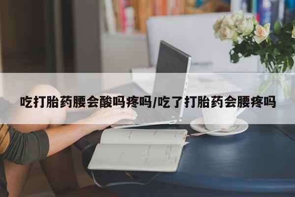 药流药怎么买吃打胎药腰会酸吗疼吗/吃了打胎药会腰疼吗