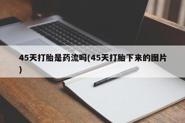 药流药怎么买45天打胎是药流吗(45天打胎下来的图片)