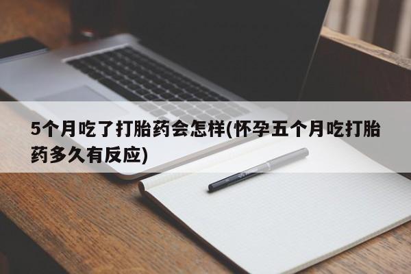 药流药怎么买5个月吃了打胎药会怎样(怀孕五个月吃打胎药多久有反应)