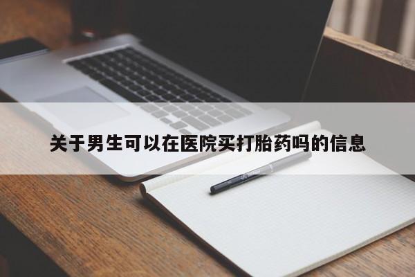 药流药怎么买关于男生可以在医院买打胎药吗的信息