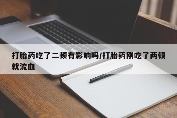 药流药怎么买打胎药吃了二顿有影响吗/打胎药刚吃了两顿就流血
