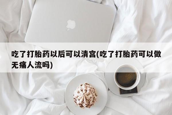 药流药怎么买吃了打胎药以后可以清宫(吃了打胎药可以做无痛人流吗)