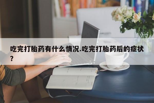 药流药怎么买吃完打胎药有什么情况.吃完打胎药后的症状?