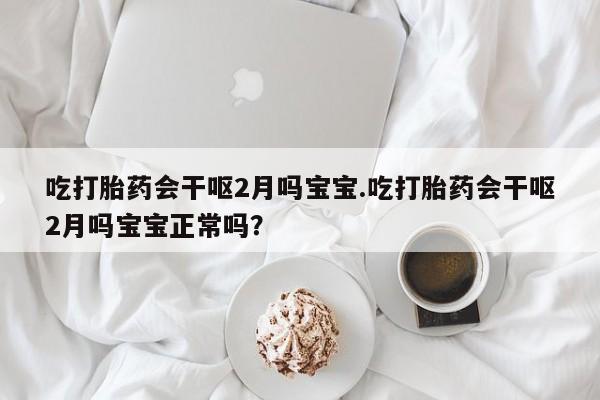 药流药怎么买吃打胎药会干呕2月吗宝宝.吃打胎药会干呕2月吗宝宝正常吗?