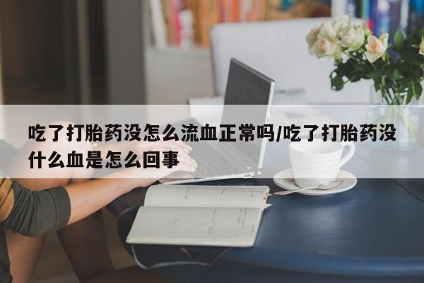 药流药怎么买吃了打胎药没怎么流血正常吗/吃了打胎药没什么血是怎么回事