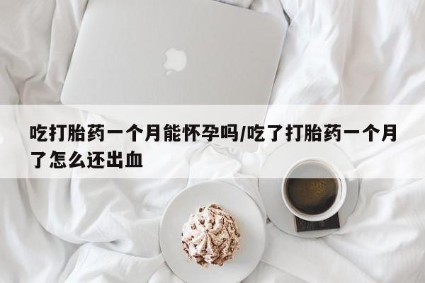 药流药怎么买吃打胎药一个月能怀孕吗/吃了打胎药一个月了怎么还出血